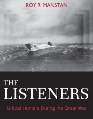 The Listeners U-boat Hunters During the Great War【電子書籍】 Roy R. Manstan