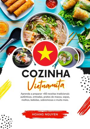 Cozinha Vietnamita: Aprenda a Preparar +60 Receitas Tradicionais Autênticas, Entradas, Pratos de Massa, Sopas, Molhos, Bebidas, Sobremesas e Muito mais