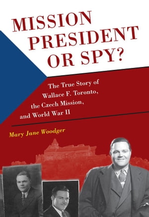 Mission President or Spy? The True Story of Wallace F. Toronto, the Czech Mission, and World War II【電子書籍】[ Woodger ]