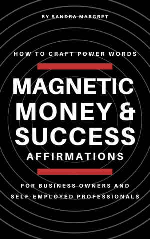 Magnetic Money Success Affirmations: How To Craft Power Words For Business Owners And Self-Employed Professionals【電子書籍】 Sandra Margret