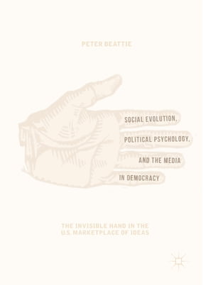 Social Evolution, Political Psychology, and the Media in Democracy The Invisible Hand in the U.S. Marketplace of Ideas【電子書籍】 Peter Beattie