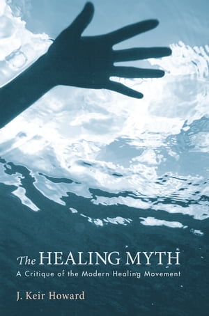 The Healing Myth A Critique of the Modern Healing Movement【電子書籍】[ J. Keir Howard ]