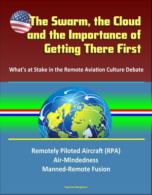The Swarm, the Cloud, and the Importance of Getting There First: What 039 s at Stake in the Remote Aviation Culture Debate, Remotely Piloted Aircraft (RPA), Air-Mindedness, Manned-Remote Fusion【電子書籍】 Progressive Management