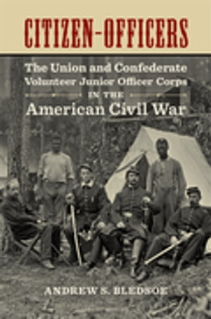 Citizen-Officers The Union and Confederate Volunteer Junior Officer Corps in the American Civil War【電子書籍】[ Andrew S. Bledsoe ]