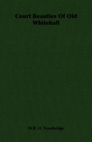 Court Beauties Of Old Whitehall【電子書籍】[ W. R. H. Trowbridge ]