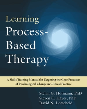 Learning Process-Based Therapy A Skills Training Manual for Targeting the Core Processes of Psychological Change in Clinical Practice【電子書籍】 Stefan G. Hofmann, PhD