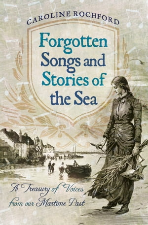 Forgotten Songs and Stories of the Sea A Treasury of Voices from our Maritime Past【電子書籍】 Caroline Rochford