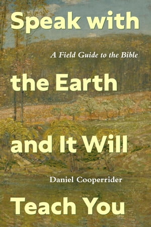 Speak with the Earth and It Will Teach You A Field Guide to the Bible【電子書籍】[ Daniel Cooperrider ]