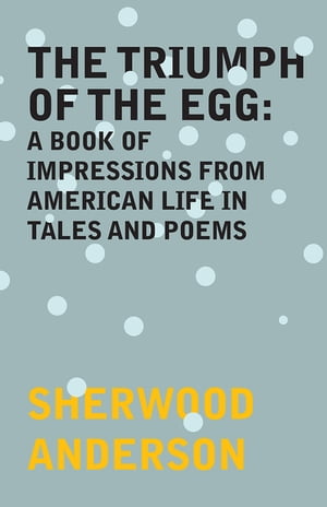 The Triumph of the Egg: A Book of Impressions From American Life in Tales and Poems【電子書籍】 Sherwood Anderson