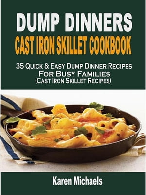Dump Dinners Cast Iron Skillet Cookbook: 35 Quick & Easy Dump Dinner Recipes For Busy Families (Cast Iron Skillet Recipes)