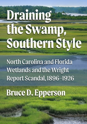 Draining the Swamp, Southern Style North Carolina and Florida Wetlands and the Wright Report Scandal, 1896-1926【電子書籍】[ Bruce D. Epperson ]