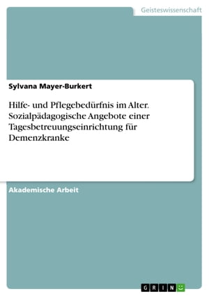 Hilfe- und Pflegebed?rfnis im Alter. Sozialp?dagogische Angebote einer Tagesbetreuungseinrichtung f?r Demenzkranke