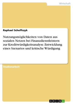 Nutzungsmöglichkeiten von Daten aus sozialen Netzen bei Finanzdienstleistern zur Kreditwürdigkeitsanalyse. Entwicklung eines Szenarios und kritische Würdigung