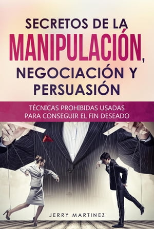 Secretos de la manipulaci?n, negociaci?n y persuasi?n T?cnicas prohibidas usadas para conseguir el fin deseado