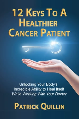 12 Keys to a Healthier Cancer Patient Unlocking Your Body's Incredible Ability to Heal Itself While Working with Your Doctor