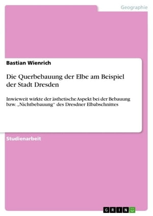 Die Querbebauung der Elbe am Beispiel der Stadt Dresden Inwieweit wirkte der ?sthetische Aspekt bei der Bebauung bzw. 'Nichtbebauung' des Dresdner ElbabschnittesŻҽҡ[ Bastian Wienrich ]