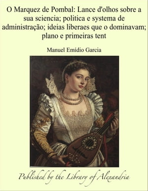 O Marquez de Pombal: Lance d'olhos sobre a sua sciencia; politica e systema de administração; ideias liberaes que o dominavam; plano e primeiras tent