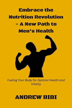 Embrace the Nutrition Revolution - A New Path to Men 039 s Health Fueling Your Body for Optimal Health and Vitality【電子書籍】 ANDREW BIBI