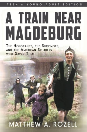 A Train Near Magdeburg : The Holocaust, the Survivors, and the American Soldiers who Saved Them