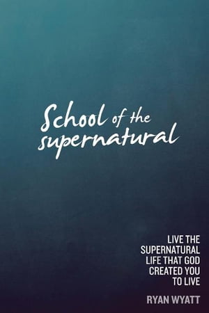 School of the Supernatural: Live the Supernatural Life That God Created You to Live