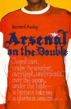 Arsenal on the Double Overdrawn, Under The Weather, Overslept, Underpants, Over The Moon, Under The Table - A Terrace Take On The Season【電子書籍】 Bernard Azulay