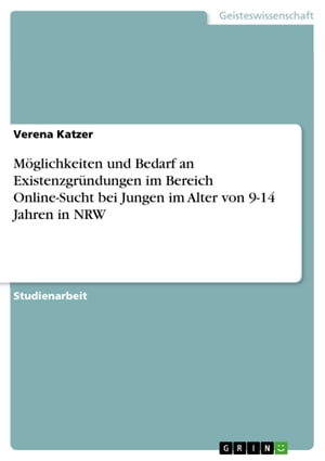 M?glichkeiten und Bedarf an Existenzgr?ndungen im Bereich Online-Sucht bei Jungen im Alter von 9-14 Jahren in NRWŻҽҡ[ Verena Katzer ]