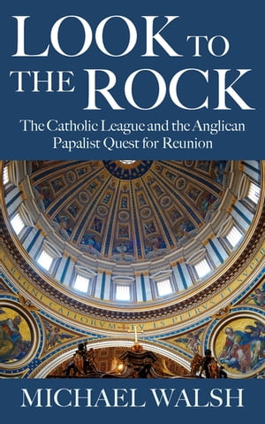 Look to the Rock The Catholic League and the Anglican Papalist Quest for Reunion