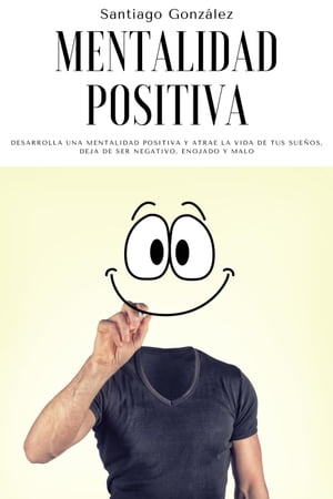 Mentalidad positiva: Desarrolla una mentalidad positiva y atrae la vida de tus sue?os, deja de ser negativo, enojado y malo