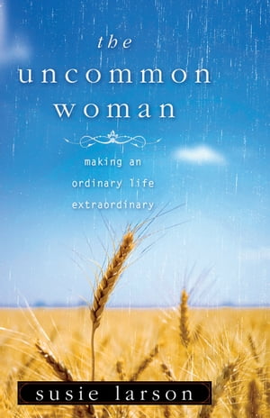 The Uncommon Woman Making an Ordinary Life Extraordinary【電子書籍】 Susie Larson