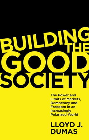 Building the Good Society The Power and Limits of Markets, Democracy and Freedom in an Increasingly Polarized World