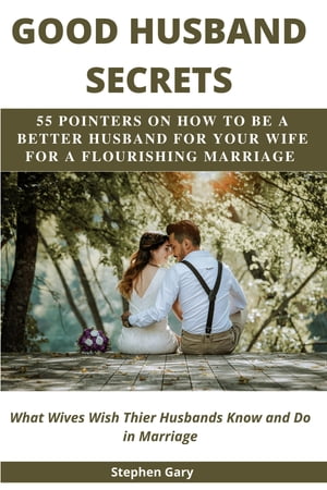 UNLOCKING GOOD HUSBAND SECRETS 55 POINTERS ON HOW TO BE A BETTER HUSBAND FOR YOUR WIFE FOR A FLOURISHING MARRIAGE (What Wives Wish their Husbands Knew Do In Marriage)【電子書籍】 Stephen Gary