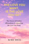 The Love You Want, is the love you get The Power of Positive Affirmations in Attracting the Love You Want【電子書籍】[ MARIA BUCK ]