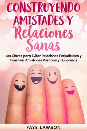 Construyendo Amistades y Relaciones Sanas: Las Claves para Evitar Relaciones Perjudiciales y Construir Amistades Positivas y Duraderas