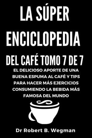 La Súper Enciclopedia Del Café Tomo 7 De 7: El delicioso aporte de una buena espuma al café y tips para hacer más ejercicios consumiendo la bebida más famosa del mundo