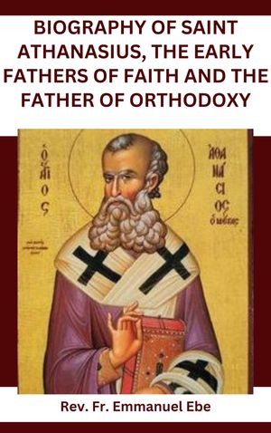 Biography of Saint Athanasius, the Early Fathers of Faith and the Father of Orthodoxy
