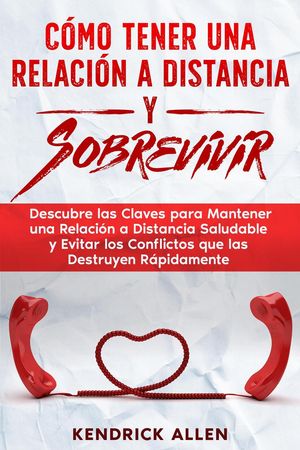 Cómo Tener una Relación a Distancia y Sobrevivir: Descubre las Claves para Mantener una Relación a Distancia Saludable y Evitar los Conflictos que las Destruyen Rápidamente