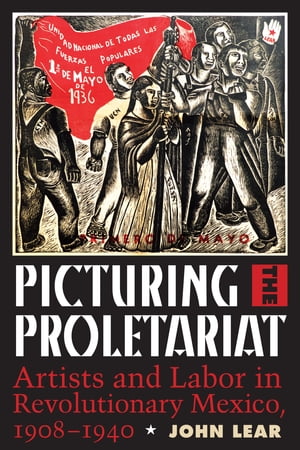 Picturing the Proletariat Artists and Labor in Revolutionary Mexico, 1908?1940