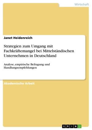 Strategien zum Umgang mit Fachkr?ftemangel bei Mittelst?ndischen Unternehmen in Deutschland Analyse, empirische Befragung und Handlungsempfehlungen