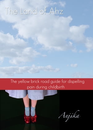 The Land of Ahz: The Yellow Brick Road Guide for Dispelling Pain During Childbirth【電子書籍】[ Anjika ]