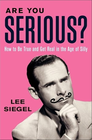 Are You Serious How to Be True and Get Real in the Age of Silly【電子書籍】 Lee Siegel