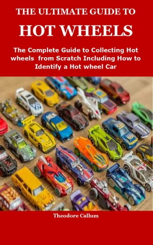 THE ULTIMATE GUIDE TO HOT WHEELS The Complete Guide to Collecting Hot wheels from Scratch Including How to Identify a Hot wheel Car