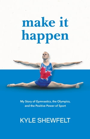 Make It Happen My Story of Gymnastics, the Olympics, and the Positive Power of Sport【電子書籍】 Kyle Shewfelt