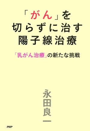 「がん」を切らずに治す陽子線治療 「乳がん治療」の新たな挑戦【電子書籍】[ 永田良一 ]