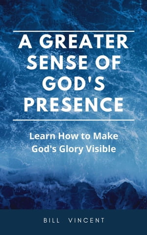 A Greater Sense of God's Presence: Learn How to Make God's Glory Visible【電子書籍】[ Bill Vincent ]