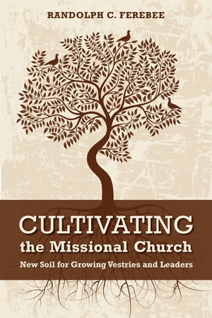 Cultivating the Missional Church New Soil for Growing Vestries and Leaders