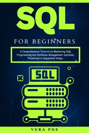 SQL for Beginners A Comprehensive Tutorial on Mastering SQL Programming and Database Management Systems, Presented in Sequential Steps.【電子書籍】 VERA POE