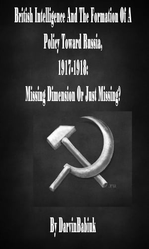 British Intelligence And The Formation Of A Policy Toward Russia, 1917-1918: Missing Dimension Or Just Missing?