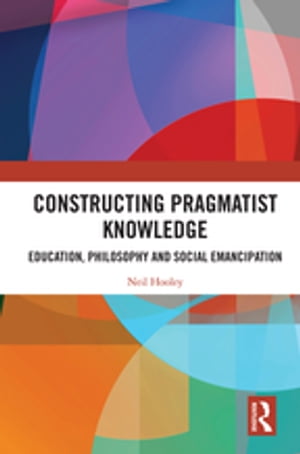 Constructing Pragmatist Knowledge Education, Philosophy and Social Emancipation【電子書籍】[ Neil Hooley ]