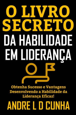 O LIVRO SECRETO DA HABILIDADE EM LIDERAN?A Obtenha Sucesso e Vantagens Desenvolvendo a Habilidade da Lideran?a Eficaz!