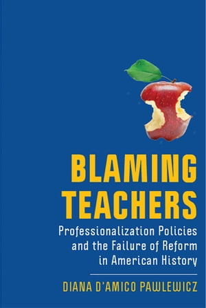 Blaming Teachers Professionalization Policies and the Failure of Reform in American History